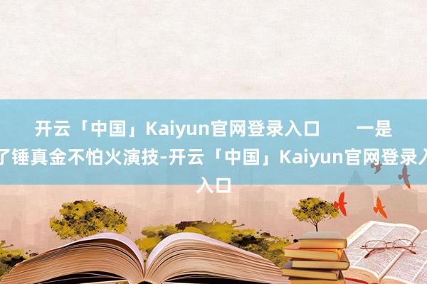 开云「中国」Kaiyun官网登录入口       一是为了锤真金不怕火演技-开云「中国」Kaiyun官网登录入口