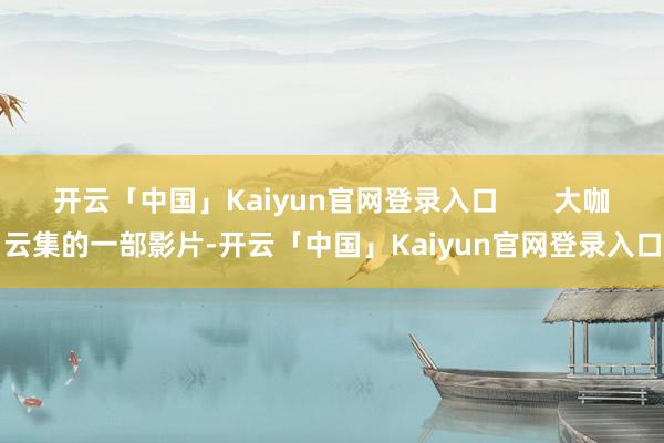 开云「中国」Kaiyun官网登录入口       大咖云集的一部影片-开云「中国」Kaiyun官网登录入口