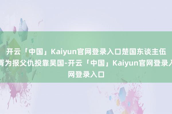 开云「中国」Kaiyun官网登录入口楚国东谈主伍子胥为报父仇投靠吴国-开云「中国」Kaiyun官网登录入口
