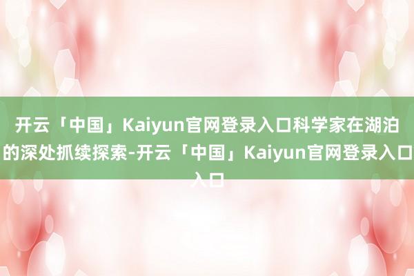 开云「中国」Kaiyun官网登录入口科学家在湖泊的深处抓续探索-开云「中国」Kaiyun官网登录入口