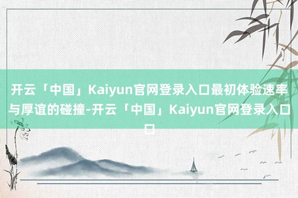开云「中国」Kaiyun官网登录入口最初体验速率与厚谊的碰撞-开云「中国」Kaiyun官网登录入口