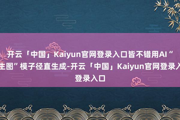 开云「中国」Kaiyun官网登录入口皆不错用AI“文生图”模子径直生成-开云「中国」Kaiyun官网登录入口