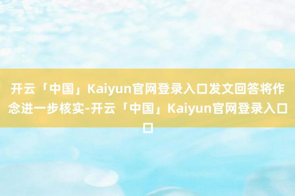 开云「中国」Kaiyun官网登录入口发文回答将作念进一步核实-开云「中国」Kaiyun官网登录入口