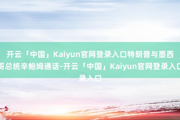 开云「中国」Kaiyun官网登录入口特朗普与墨西哥总统辛鲍姆通话-开云「中国」Kaiyun官网登录入口
