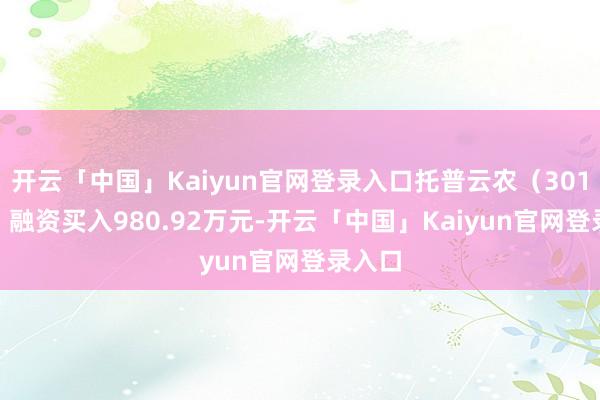 开云「中国」Kaiyun官网登录入口托普云农（301556）融资买入980.92万元-开云「中国」Kaiyun官网登录入口