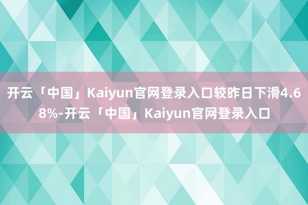 开云「中国」Kaiyun官网登录入口较昨日下滑4.68%-开云「中国」Kaiyun官网登录入口