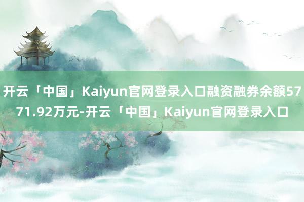 开云「中国」Kaiyun官网登录入口融资融券余额5771.92万元-开云「中国」Kaiyun官网登录入口