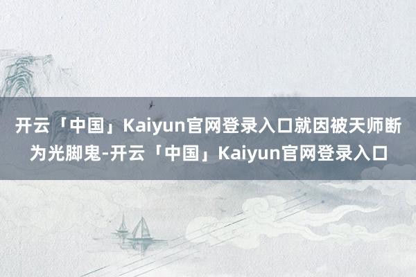 开云「中国」Kaiyun官网登录入口就因被天师断为光脚鬼-开云「中国」Kaiyun官网登录入口