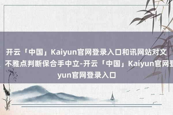 开云「中国」Kaiyun官网登录入口和讯网站对文中呈报、不雅点判断保合手中立-开云「中国」Kaiyun官网登录入口