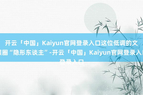 开云「中国」Kaiyun官网登录入口这位低调的文娱圈“隐形东谈主”-开云「中国」Kaiyun官网登录入口
