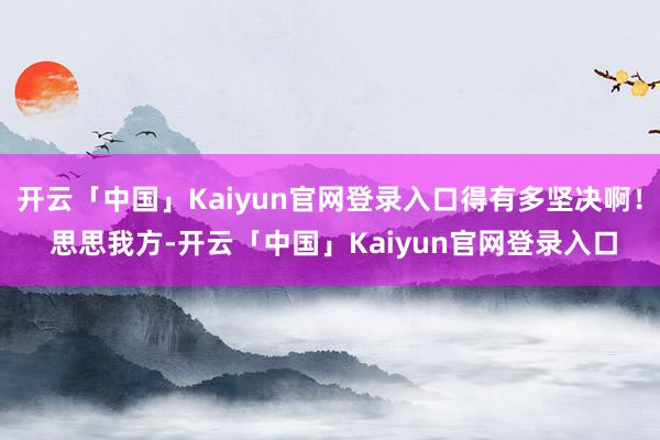 开云「中国」Kaiyun官网登录入口得有多坚决啊！ 思思我方-开云「中国」Kaiyun官网登录入口