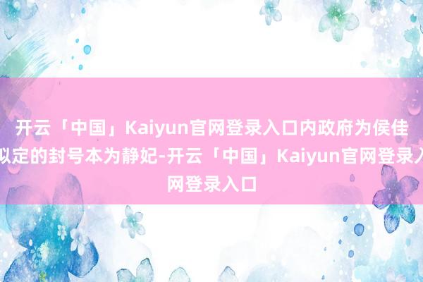 开云「中国」Kaiyun官网登录入口内政府为侯佳氏拟定的封号本为静妃-开云「中国」Kaiyun官网登录入口