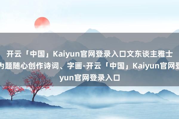 开云「中国」Kaiyun官网登录入口文东谈主雅士以梨花为题随心创作诗词、字画-开云「中国」Kaiyun官网登录入口