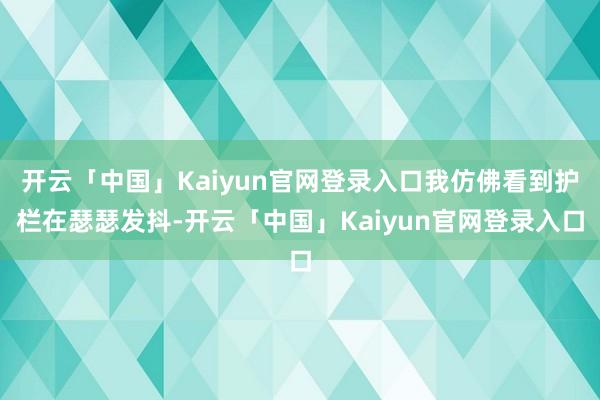 开云「中国」Kaiyun官网登录入口我仿佛看到护栏在瑟瑟发抖-开云「中国」Kaiyun官网登录入口