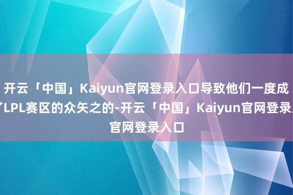 开云「中国」Kaiyun官网登录入口导致他们一度成为了LPL赛区的众矢之的-开云「中国」Kaiyun官网登录入口