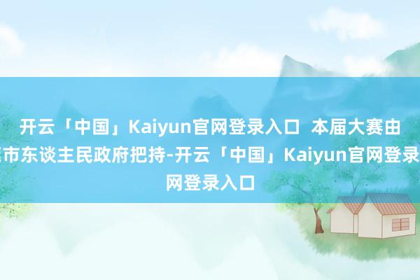 开云「中国」Kaiyun官网登录入口  本届大赛由东莞市东谈主民政府把持-开云「中国」Kaiyun官网登录入口
