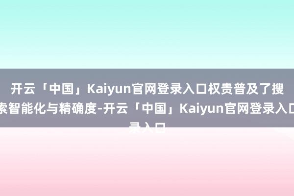 开云「中国」Kaiyun官网登录入口权贵普及了搜索智能化与精确度-开云「中国」Kaiyun官网登录入口