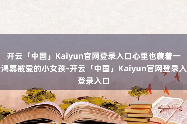 开云「中国」Kaiyun官网登录入口心里也藏着一个渴慕被爱的小女孩-开云「中国」Kaiyun官网登录入口