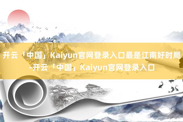 开云「中国」Kaiyun官网登录入口最是江南好时局-开云「中国」Kaiyun官网登录入口