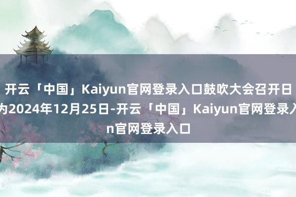 开云「中国」Kaiyun官网登录入口鼓吹大会召开日历为2024年12月25日-开云「中国」Kaiyun官网登录入口