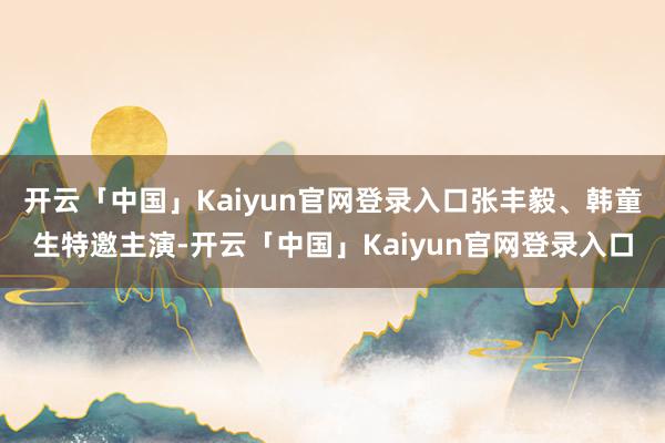 开云「中国」Kaiyun官网登录入口张丰毅、韩童生特邀主演-开云「中国」Kaiyun官网登录入口