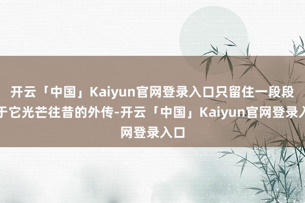 开云「中国」Kaiyun官网登录入口只留住一段段对于它光芒往昔的外传-开云「中国」Kaiyun官网登录入口