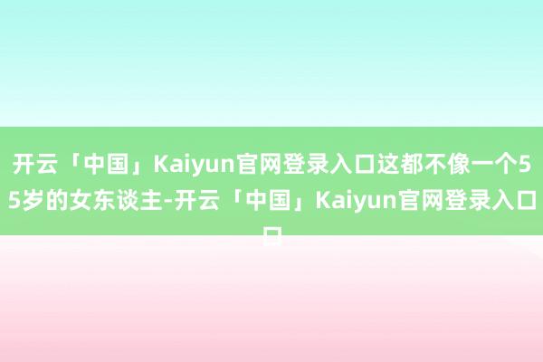 开云「中国」Kaiyun官网登录入口这都不像一个55岁的女东谈主-开云「中国」Kaiyun官网登录入口