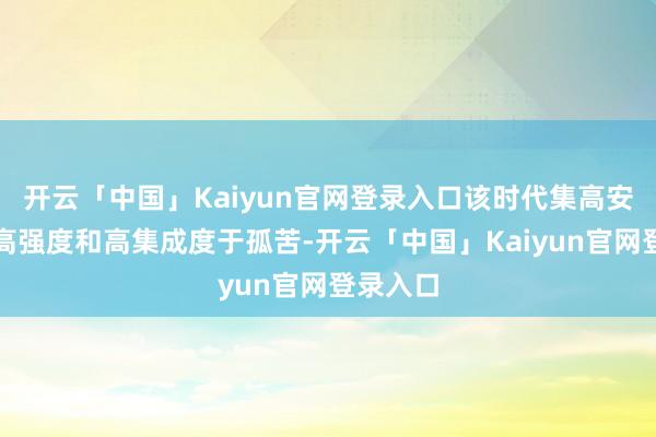 开云「中国」Kaiyun官网登录入口该时代集高安全性、高强度和高集成度于孤苦-开云「中国」Kaiyun官网登录入口