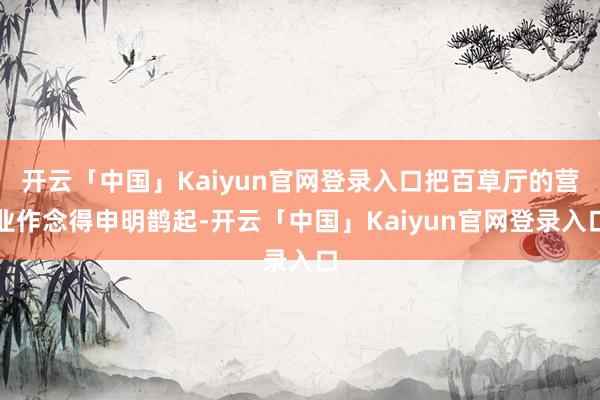开云「中国」Kaiyun官网登录入口把百草厅的营业作念得申明鹊起-开云「中国」Kaiyun官网登录入口