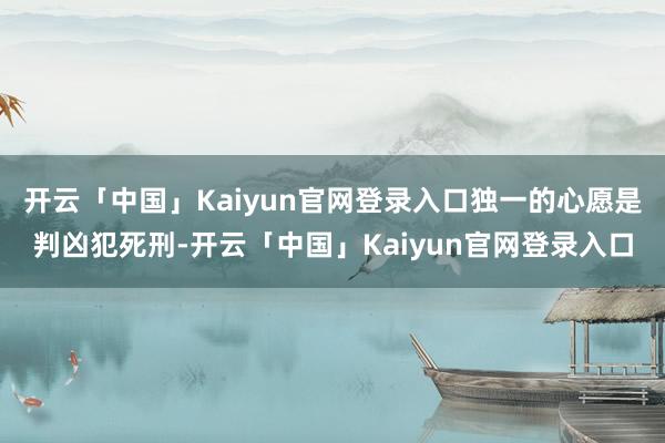 开云「中国」Kaiyun官网登录入口独一的心愿是判凶犯死刑-开云「中国」Kaiyun官网登录入口