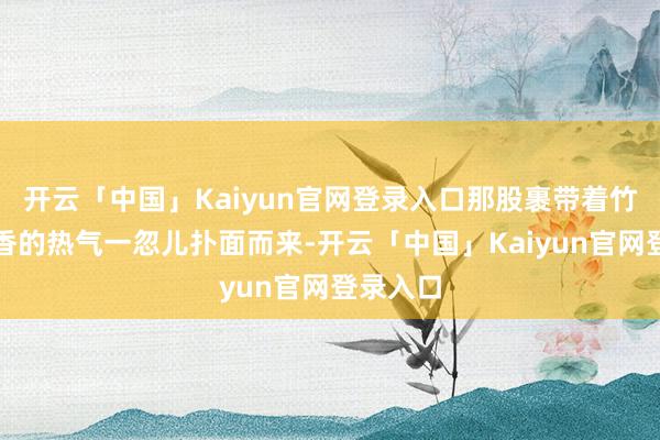开云「中国」Kaiyun官网登录入口那股裹带着竹香与肉香的热气一忽儿扑面而来-开云「中国」Kaiyun官网登录入口