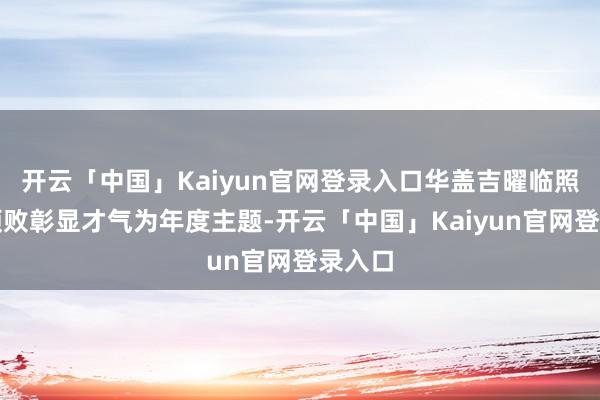 开云「中国」Kaiyun官网登录入口华盖吉曜临照明示颓败彰显才气为年度主题-开云「中国」Kaiyun官网登录入口