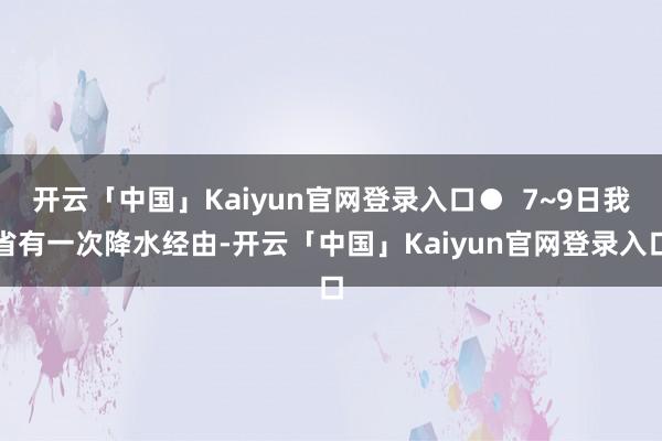 开云「中国」Kaiyun官网登录入口●  7~9日我省有一次降水经由-开云「中国」Kaiyun官网登录入口
