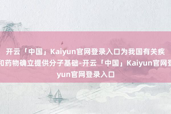 开云「中国」Kaiyun官网登录入口为我国有关疾病机理和药物确立提供分子基础-开云「中国」Kaiyun官网登录入口