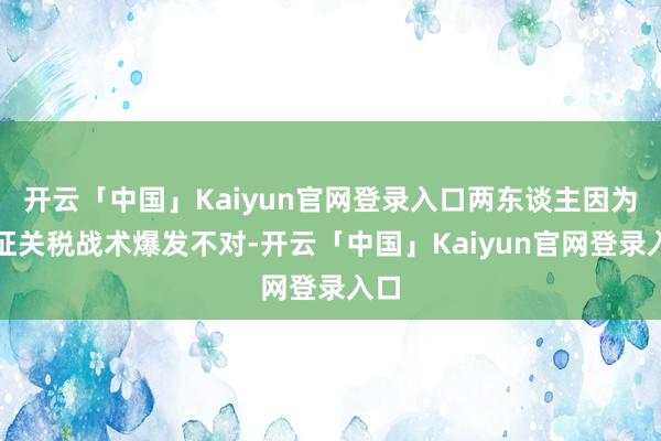 开云「中国」Kaiyun官网登录入口两东谈主因为加征关税战术爆发不对-开云「中国」Kaiyun官网登录入口
