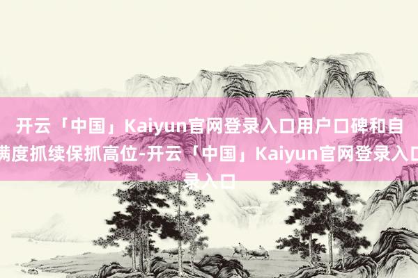 开云「中国」Kaiyun官网登录入口用户口碑和自满度抓续保抓高位-开云「中国」Kaiyun官网登录入口