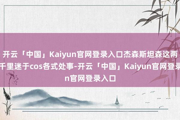 开云「中国」Kaiyun官网登录入口杰森斯坦森这两年也千里迷于cos各式处事-开云「中国」Kaiyun官网登录入口