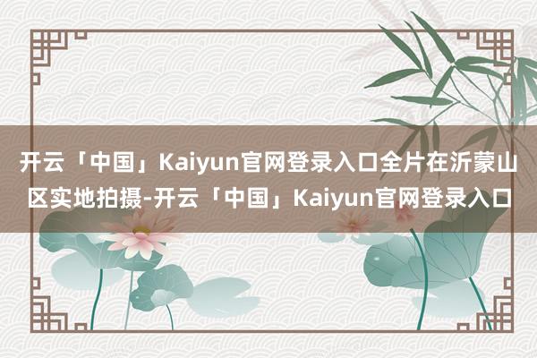 开云「中国」Kaiyun官网登录入口全片在沂蒙山区实地拍摄-开云「中国」Kaiyun官网登录入口
