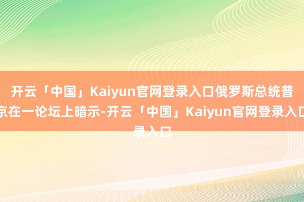 开云「中国」Kaiyun官网登录入口俄罗斯总统普京在一论坛上暗示-开云「中国」Kaiyun官网登录入口