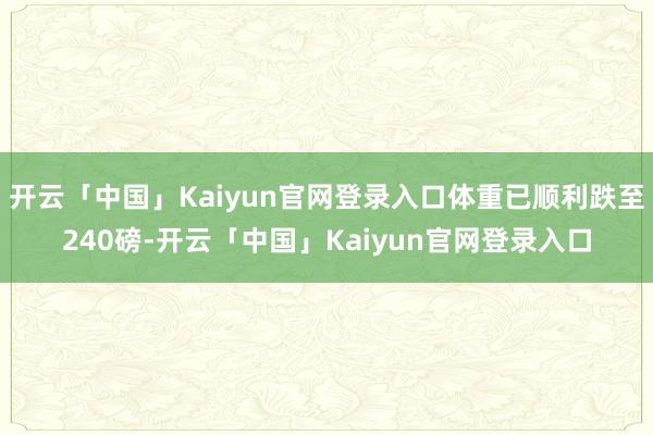 开云「中国」Kaiyun官网登录入口体重已顺利跌至240磅-开云「中国」Kaiyun官网登录入口