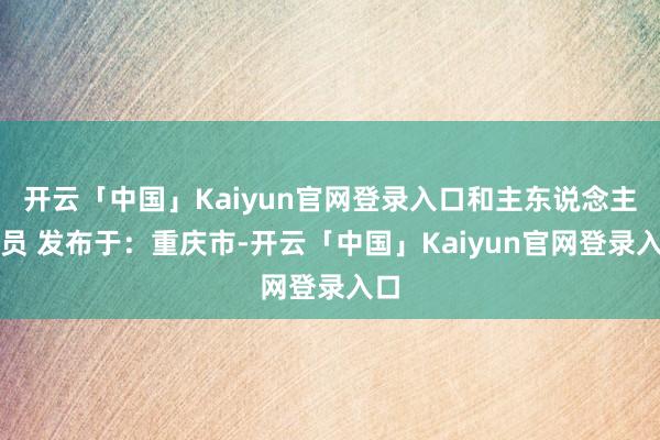 开云「中国」Kaiyun官网登录入口和主东说念主团员 发布于：重庆市-开云「中国」Kaiyun官网登录入口
