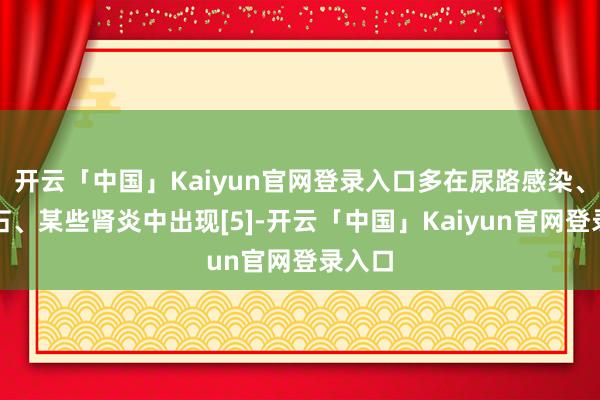 开云「中国」Kaiyun官网登录入口多在尿路感染、肾结石、某些肾炎中出现[5]-开云「中国」Kaiyun官网登录入口