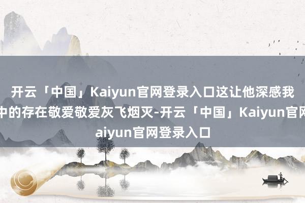 开云「中国」Kaiyun官网登录入口这让他深感我方在家庭中的存在敬爱敬爱灰飞烟灭-开云「中国」Kaiyun官网登录入口