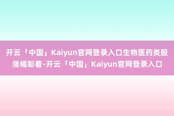 开云「中国」Kaiyun官网登录入口生物医药类股涨幅彰着-开云「中国」Kaiyun官网登录入口