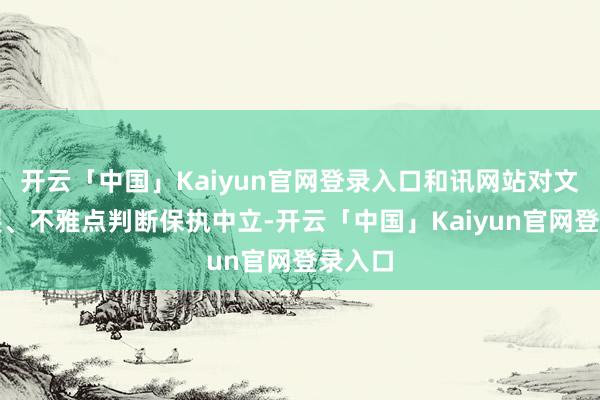 开云「中国」Kaiyun官网登录入口和讯网站对文中施展、不雅点判断保执中立-开云「中国」Kaiyun官网登录入口