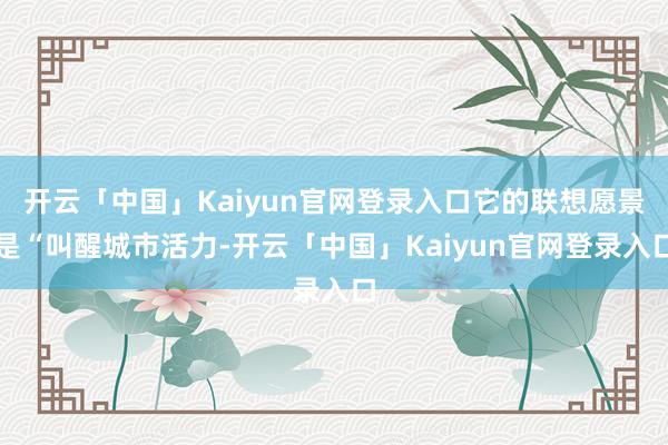 开云「中国」Kaiyun官网登录入口它的联想愿景是“叫醒城市活力-开云「中国」Kaiyun官网登录入口