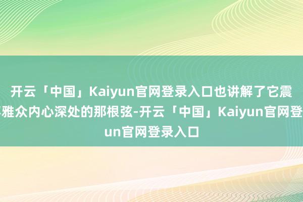 开云「中国」Kaiyun官网登录入口也讲解了它震荡了不雅众内心深处的那根弦-开云「中国」Kaiyun官网登录入口