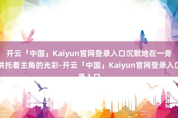 开云「中国」Kaiyun官网登录入口沉默地在一旁烘托着主角的光彩-开云「中国」Kaiyun官网登录入口