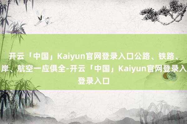 开云「中国」Kaiyun官网登录入口公路、铁路、口岸、航空一应俱全-开云「中国」Kaiyun官网登录入口