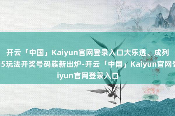 开云「中国」Kaiyun官网登录入口大乐透、成列3、成列5玩法开奖号码簇新出炉-开云「中国」Kaiyun官网登录入口